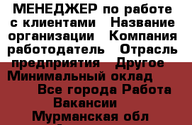 МЕНЕДЖЕР по работе с клиентами › Название организации ­ Компания-работодатель › Отрасль предприятия ­ Другое › Минимальный оклад ­ 35 000 - Все города Работа » Вакансии   . Мурманская обл.,Апатиты г.